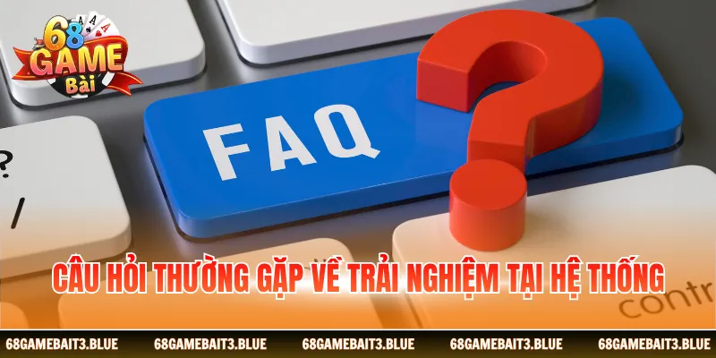 Câu hỏi thường gặp về trải nghiệm tại hệ thống