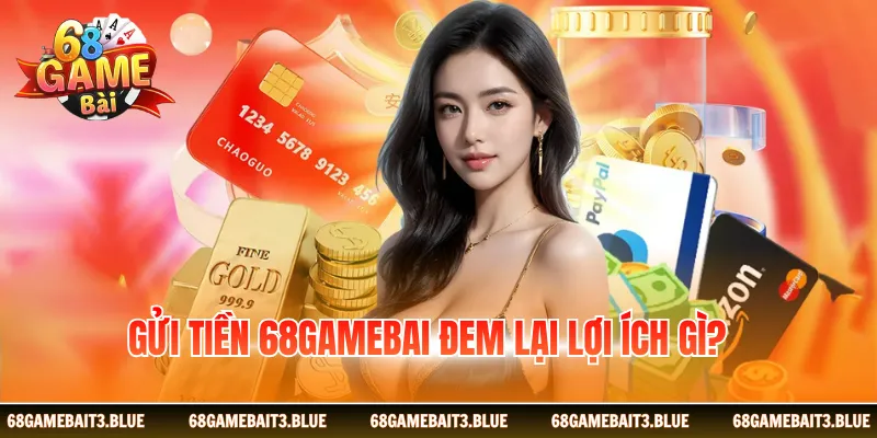 Gửi tiền 68gamebai đem lại lợi ích gì?